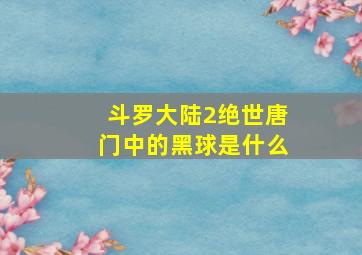 斗罗大陆2绝世唐门中的黑球是什么