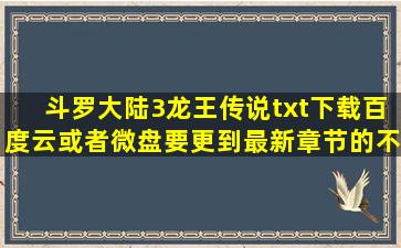 斗罗大陆3龙王传说txt下载百度云或者微盘,要更到最新章节的,不要压缩包