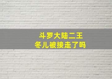 斗罗大陆二王冬儿被接走了吗(