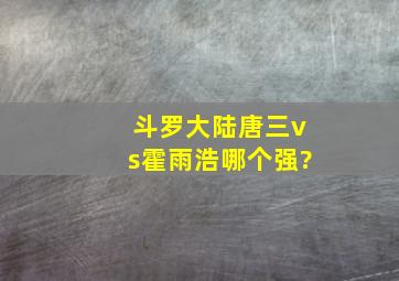 斗罗大陆唐三vs霍雨浩哪个强?