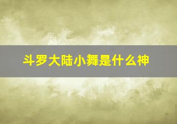 斗罗大陆小舞是什么神