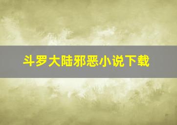 斗罗大陆邪恶小说下载