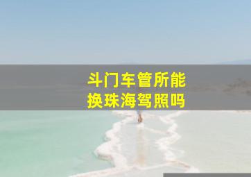 斗门车管所能换珠海驾照吗