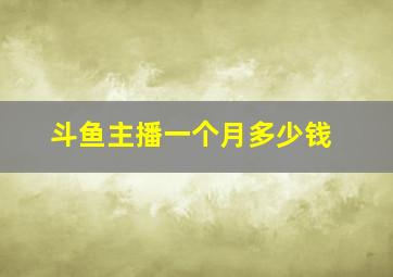 斗鱼主播一个月多少钱