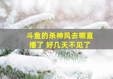 斗鱼的杀神风去哪直播了 好几天不见了