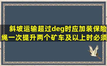 斜坡运输超过°时应加装保险绳;一次提升两个矿车及以上时必须