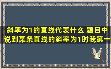 斜率为1的直线代表什么 题目中说到某条直线的斜率为1时,我第一步...