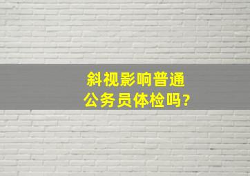 斜视影响普通公务员体检吗?