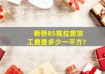 断桥85推拉窗加工费是多少一平方?