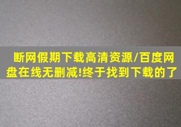 断网假期下载高清资源/百度网盘在线无删减!终于找到下载的了