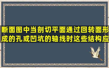 断面图中,当剖切平面通过回转面形成的孔或凹坑的轴线时,这些结构应...