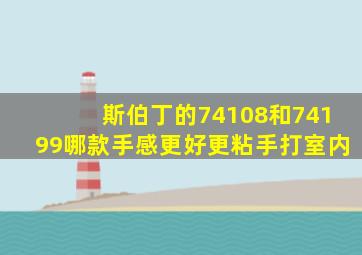 斯伯丁的74108和74199哪款手感更好,更粘手(打室内)