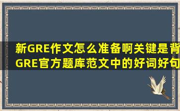 新GRE作文怎么准备啊关键是背GRE官方题库范文中的好词好句怕会...