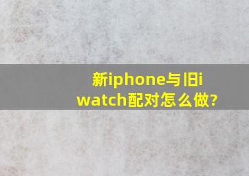 新iphone与旧iwatch配对怎么做?