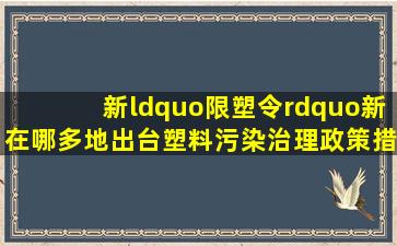 新“限塑令”新在哪多地出台塑料污染治理政策措施 