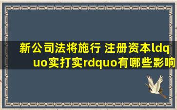 新《公司法》将施行 注册资本“实打实”有哪些影响