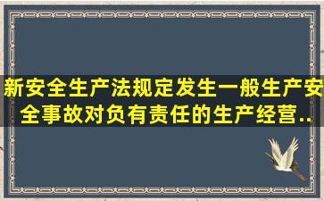 新《安全生产法》规定,发生一般生产安全事故,对负有责任的生产经营...