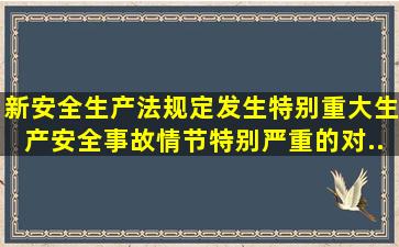 新《安全生产法》规定,发生特别重大生产安全事故,情节特别严重的,对...