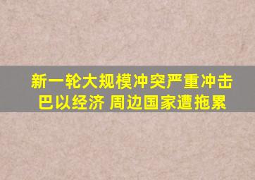 新一轮大规模冲突严重冲击巴以经济 周边国家遭拖累