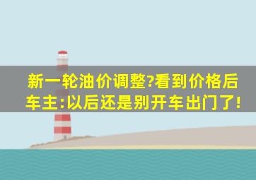 新一轮油价调整?看到价格后,车主:以后还是别开车出门了!