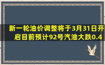 新一轮油价调整将于3月31日开启,目前预计92号汽油大跌0.42元/升