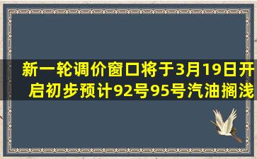 新一轮调价窗口将于3月19日开启,初步预计92号、95号汽油搁浅