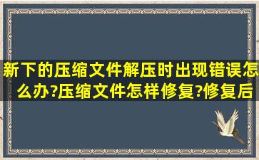 新下的压缩文件,解压时出现错误,怎么办?压缩文件怎样修复?修复后...