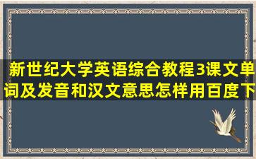 新世纪大学英语综合教程3课文单词及发音和汉文意思怎样用百度下载