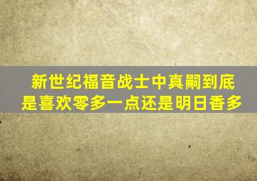 新世纪福音战士中真嗣到底是喜欢零多一点还是明日香多