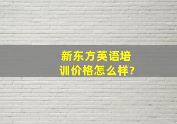 新东方英语培训价格怎么样?