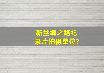 新丝绸之路纪录片拍摄单位?