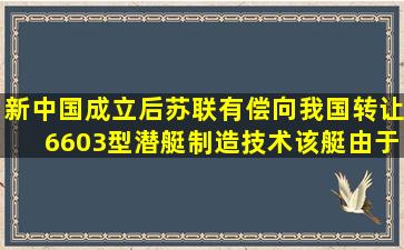 新中国成立后,苏联有偿向我国转让6603型潜艇制造技术,该艇由()于...