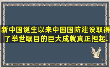 新中国诞生以来,中国国防建设取得了举世瞩目的巨大成就。真正担起...