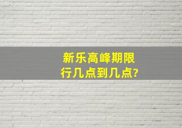 新乐高峰期限行几点到几点?