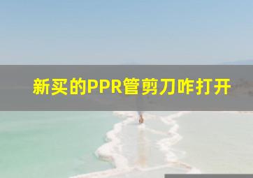 新买的PPR管剪刀咋打开(