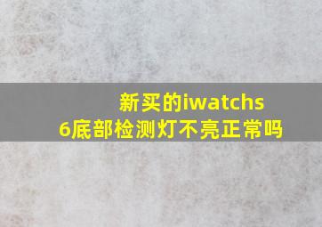 新买的iwatchs6底部检测灯不亮正常吗(