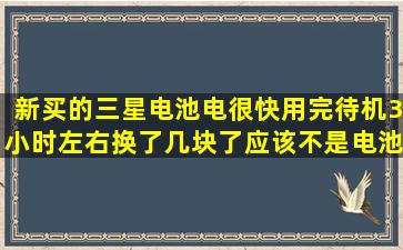 新买的三星电池,电很快用完(待机3小时左右)换了几块了,应该不是电池...