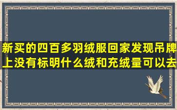 新买的四百多羽绒服回家发现吊牌上没有标明什么绒和充绒量,可以去...