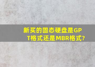 新买的固态硬盘是GPT格式还是MBR格式?