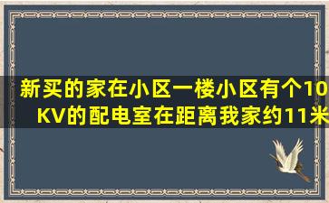 新买的家在小区一楼,小区有个10KV的配电室在距离我家约11米的地下...