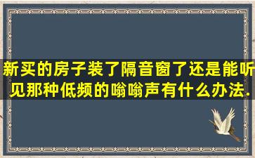 新买的房子,装了隔音窗了,还是能听见那种低频的嗡嗡声,有什么办法...