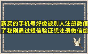 新买的手机号好像被别人注册微信了,我刚通过短信验证想注册微信给...