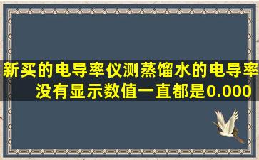 新买的电导率仪测蒸馏水的电导率没有显示数值,一直都是0.000.1