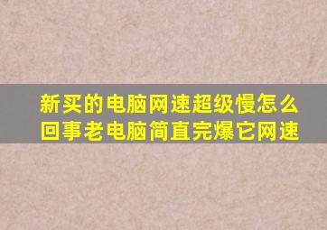 新买的电脑网速,超级慢怎么回事,老电脑简直完爆它网速