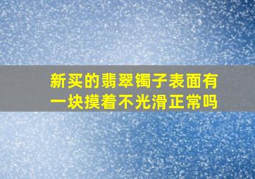 新买的翡翠镯子表面有一块摸着不光滑正常吗