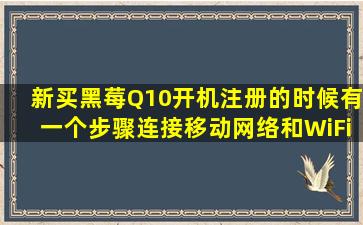 新买黑莓Q10,开机注册的时候,有一个步骤,连接移动网络,和WiFi,我的...