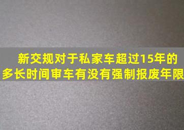 新交规对于私家车超过15年的多长时间审车(有没有强制报废年限(