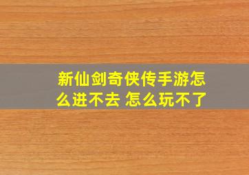 新仙剑奇侠传手游怎么进不去 怎么玩不了