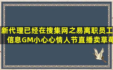 新代理已经在搜集网之易离职员工信息,GM小心心情人节直播卖草莓