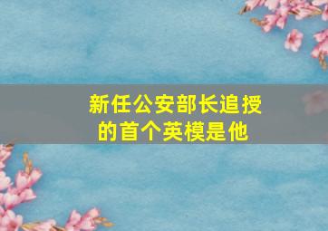 新任公安部长追授的首个英模是他 